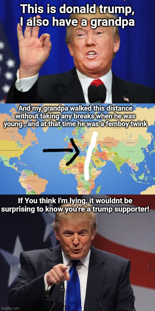 This is donald trump, I also have a grandpa; And my grandpa walked this distance without taking any breaks when he was young , and at that time he was a femboy twink; If You think I'm lying, it wouldnt be surprising to know you're a trump supporter! | image tagged in the best trump,world map,donald trump | made w/ Imgflip meme maker