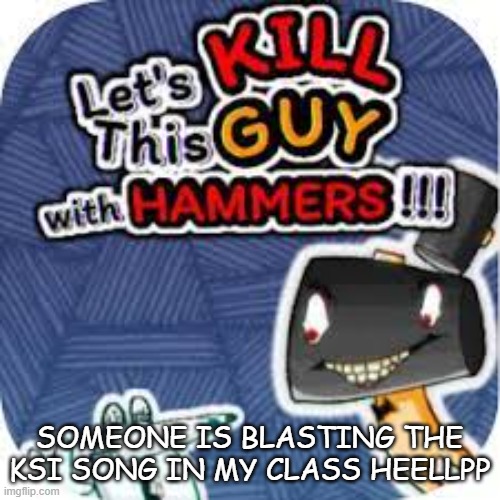 from screen to ring to the pen to the king | SOMEONE IS BLASTING THE KSI SONG IN MY CLASS HEELLPP | image tagged in kill him with hammers | made w/ Imgflip meme maker