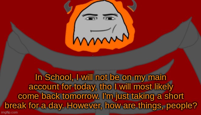 Just letting you all know why I am absent unlike most times. Also how are you all at the moment? | In School, I will not be on my main account for today, tho I will most likely come back tomorrow. I'm just taking a short break for a day. However, how are things, people? | image tagged in infernal roblox man face | made w/ Imgflip meme maker