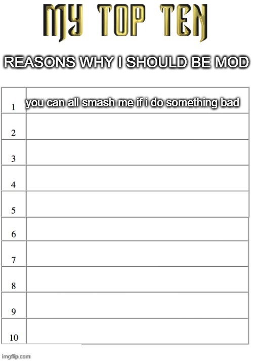 Top ten list better | REASONS WHY I SHOULD BE MOD; you can all smash me if i do something bad | image tagged in top ten list better | made w/ Imgflip meme maker