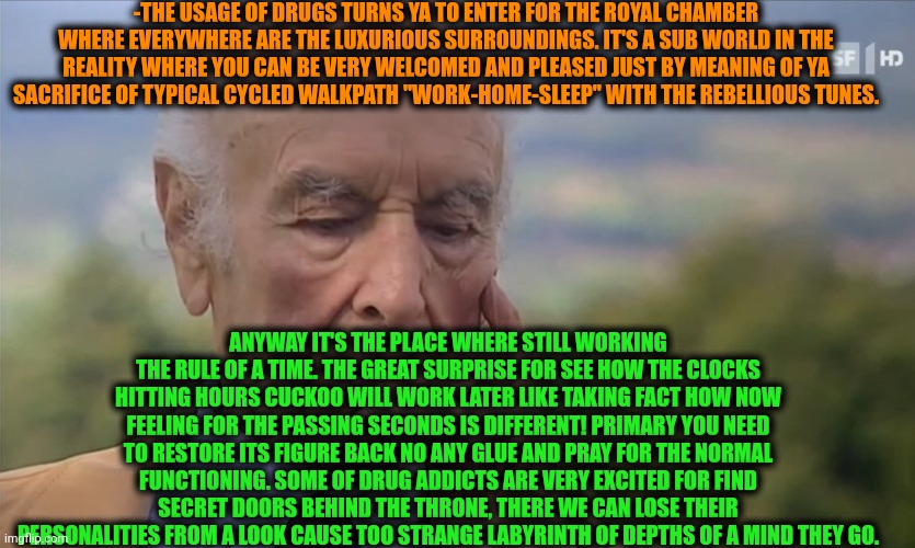 -Very privileged for a first time. | -THE USAGE OF DRUGS TURNS YA TO ENTER FOR THE ROYAL CHAMBER WHERE EVERYWHERE ARE THE LUXURIOUS SURROUNDINGS. IT'S A SUB WORLD IN THE REALITY WHERE YOU CAN BE VERY WELCOMED AND PLEASED JUST BY MEANING OF YA SACRIFICE OF TYPICAL CYCLED WALKPATH "WORK-HOME-SLEEP" WITH THE REBELLIOUS TUNES. ANYWAY IT'S THE PLACE WHERE STILL WORKING THE RULE OF A TIME. THE GREAT SURPRISE FOR SEE HOW THE CLOCKS HITTING HOURS CUCKOO WILL WORK LATER LIKE TAKING FACT HOW NOW FEELING FOR THE PASSING SECONDS IS DIFFERENT! PRIMARY YOU NEED TO RESTORE ITS FIGURE BACK NO ANY GLUE AND PRAY FOR THE NORMAL FUNCTIONING. SOME OF DRUG ADDICTS ARE VERY EXCITED FOR FIND SECRET DOORS BEHIND THE THRONE, THERE WE CAN LOSE THEIR PERSONALITIES FROM A LOOK CAUSE TOO STRANGE LABYRINTH OF DEPTHS OF A MIND THEY GO. | image tagged in -philosize about chemical harm,don't do drugs,drugs are bad,police chasing guy,british royals,allow us to introduce ourselves | made w/ Imgflip meme maker