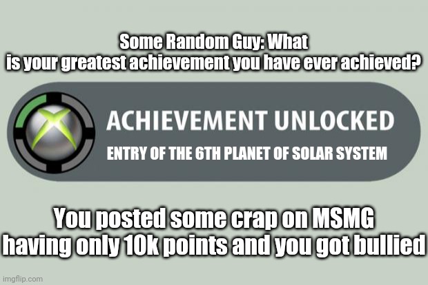 Enter of Saturn | Some Random Guy: What is your greatest achievement you have ever achieved? ENTRY OF THE 6TH PLANET OF SOLAR SYSTEM; You posted some crap on MSMG having only 10k points and you got bullied | image tagged in achievement unlocked,bruh,lmao,saturn,6th planet | made w/ Imgflip meme maker