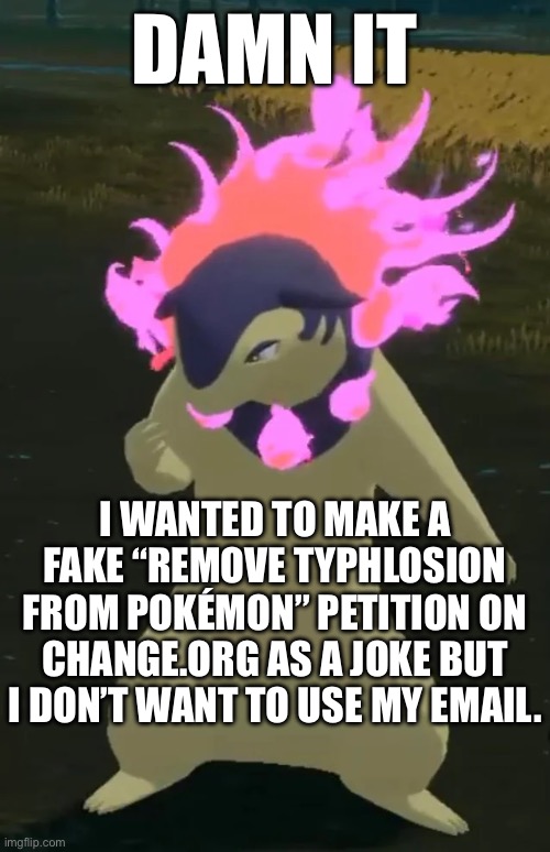 Worst part is, once I put that email in, it’s gonna post it and I can’t remove or edit anything because there’s no way to back o | DAMN IT; I WANTED TO MAKE A FAKE “REMOVE TYPHLOSION FROM POKÉMON” PETITION ON CHANGE.ORG AS A JOKE BUT I DON’T WANT TO USE MY EMAIL. | image tagged in hisuian typhlosion | made w/ Imgflip meme maker