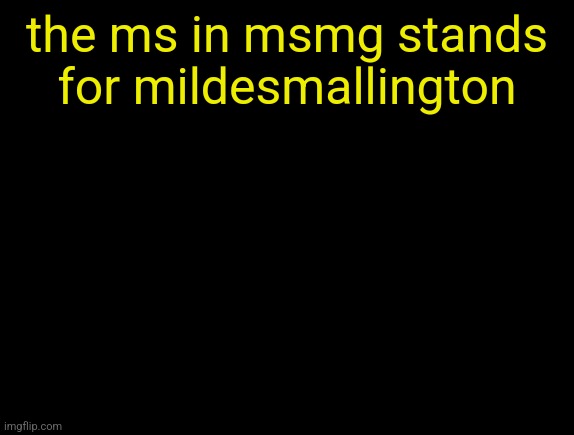 cyrus temp | the ms in msmg stands for mildesmallington | image tagged in cyrus temp | made w/ Imgflip meme maker