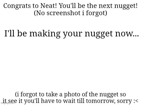 Well, you'll be fighting on the Floor of Art alongside Netzach and Ulliam! | Congrats to Neat! You'll be the next nugget!
(No screenshot i forgot); I'll be making your nugget now... (i forgot to take a photo of the nugget so it see it you'll have to wait till tomorrow, sorry :< | made w/ Imgflip meme maker