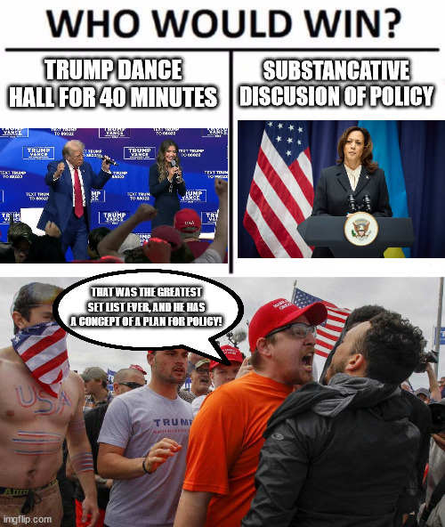 He's sundowning. They won't admit it. | TRUMP DANCE HALL FOR 40 MINUTES; SUBSTANCATIVE DISCUSION OF POLICY; THAT WAS THE GREATEST SET LIST EVER, AND HE HAS A CONCEPT OF A PLAN FOR POLICY! | image tagged in memes,who would win,angry red cap | made w/ Imgflip meme maker