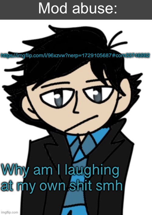 Mod abuse: | https://imgflip.com/i/96xzvw?nerp=1729105687#com33746862; Why am I laughing at my own shit smh | image tagged in mod abuse | made w/ Imgflip meme maker