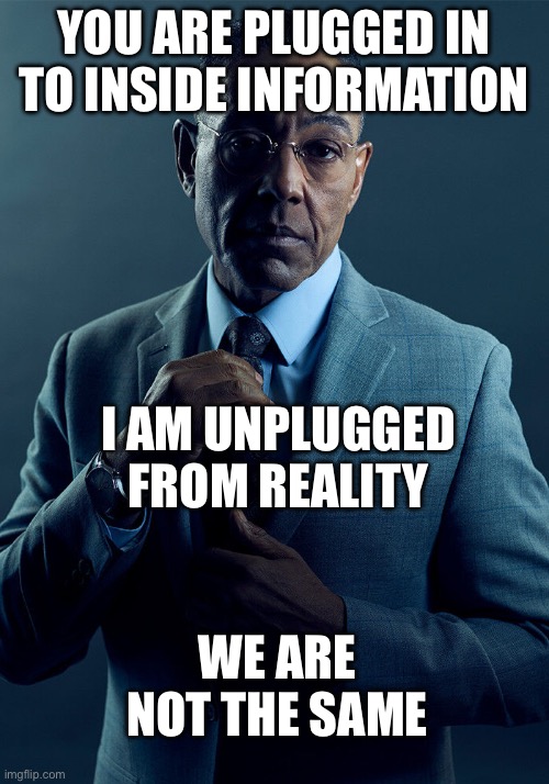 Plugged or unplugged | YOU ARE PLUGGED IN TO INSIDE INFORMATION; I AM UNPLUGGED FROM REALITY; WE ARE NOT THE SAME | image tagged in gus fring we are not the same,pull the plug 1,reality,information | made w/ Imgflip meme maker