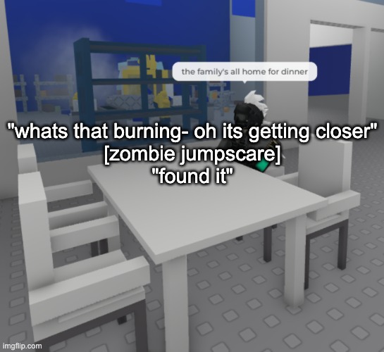 hell zombie jumpscare | "whats that burning- oh its getting closer"
[zombie jumpscare]
"found it" | image tagged in the fam's all here | made w/ Imgflip meme maker