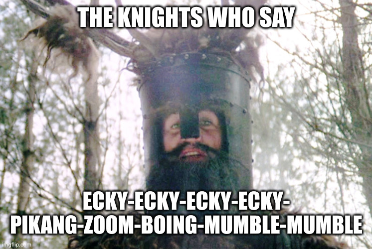 Knights who say ni | THE KNIGHTS WHO SAY; ECKY-ECKY-ECKY-ECKY-
PIKANG-ZOOM-BOING-MUMBLE-MUMBLE | image tagged in knights who say ni | made w/ Imgflip meme maker