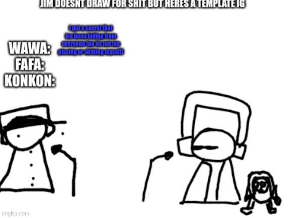 fafawawakonkon radio | i got a secret that ive been hiding from everyone (no its not me pissing or shitting myself) | image tagged in fafawawakonkon radio | made w/ Imgflip meme maker