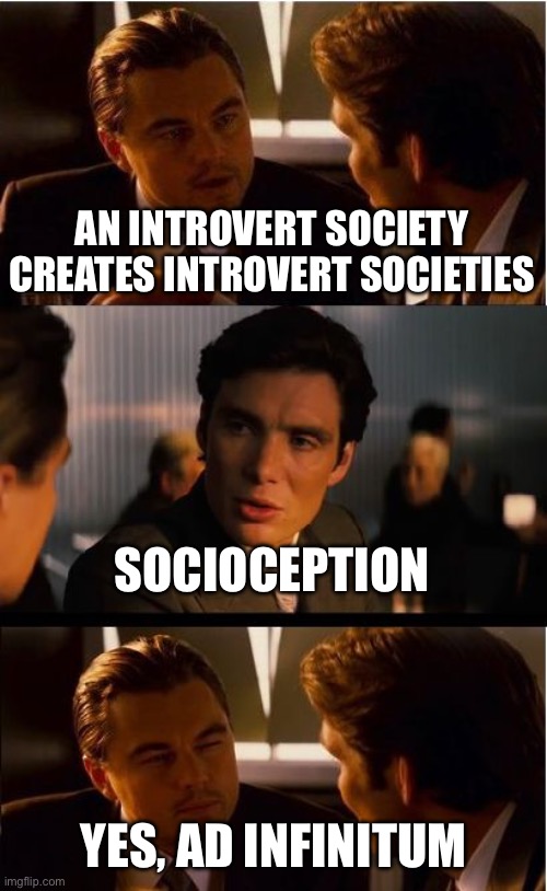 Society | AN INTROVERT SOCIETY CREATES INTROVERT SOCIETIES SOCIOCEPTION YES, AD INFINITUM | image tagged in memes,inception,introverts | made w/ Imgflip meme maker