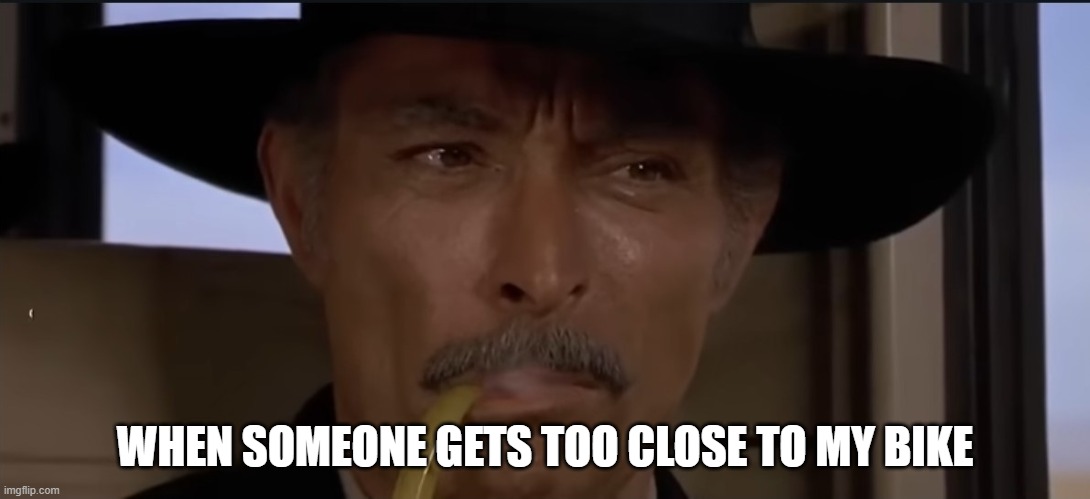 Lee Van Cleef  "when someone gets too close to my bike" | WHEN SOMEONE GETS TOO CLOSE TO MY BIKE | image tagged in motorbike | made w/ Imgflip meme maker