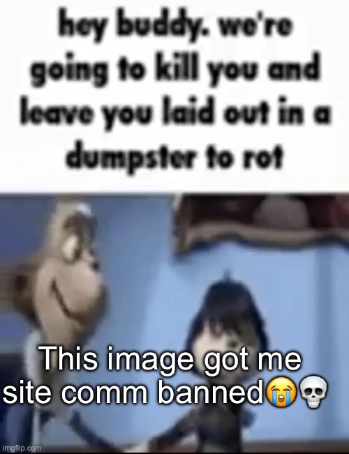 we're going to kill you and leave you laid out in a dumpster | This image got me site comm banned😭💀 | image tagged in we're going to kill you and leave you laid out in a dumpster | made w/ Imgflip meme maker