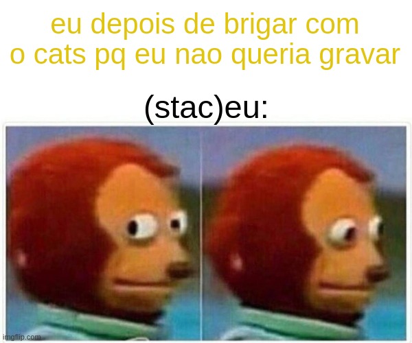 briga do stac | eu depois de brigar com o cats pq eu nao queria gravar; (stac)eu: | image tagged in memes,monkey puppet | made w/ Imgflip meme maker