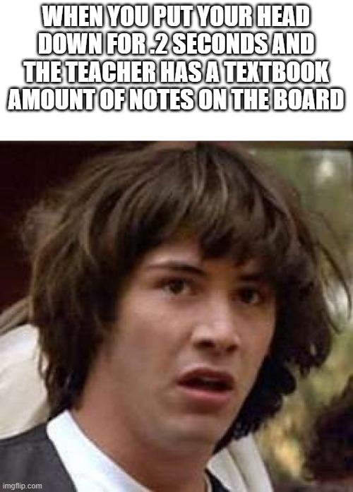 Confusing as heck | WHEN YOU PUT YOUR HEAD DOWN FOR .2 SECONDS AND THE TEACHER HAS A TEXTBOOK AMOUNT OF NOTES ON THE BOARD | image tagged in memes,conspiracy keanu,school,hello | made w/ Imgflip meme maker