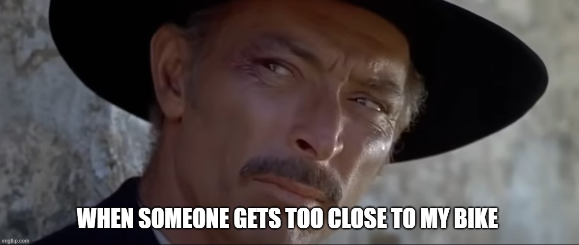 Lee Van Cleef "when someone gets too close to my bike" | WHEN SOMEONE GETS TOO CLOSE TO MY BIKE | image tagged in motorbike | made w/ Imgflip meme maker