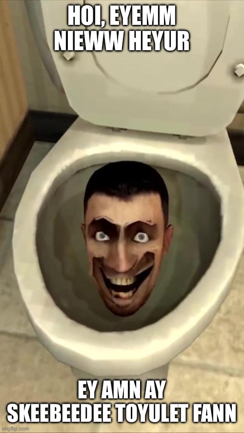 Skibidi toilet | HOI, EYEMM NIEWW HEYUR; EY AMN AY SKEEBEEDEE TOYULET FANN | image tagged in skibidi toilet | made w/ Imgflip meme maker