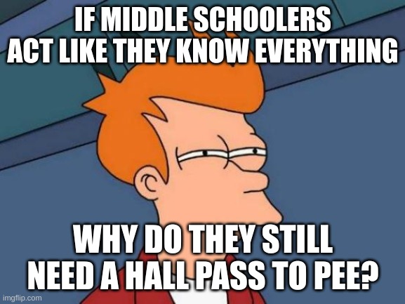 Futurama Fry Meme | IF MIDDLE SCHOOLERS ACT LIKE THEY KNOW EVERYTHING; WHY DO THEY STILL NEED A HALL PASS TO PEE? | image tagged in memes,futurama fry | made w/ Imgflip meme maker