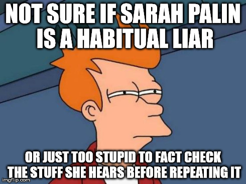 Futurama Fry Meme | NOT SURE IF SARAH PALIN IS A HABITUAL LIAR OR JUST TOO STUPID TO FACT CHECK THE STUFF SHE HEARS BEFORE REPEATING IT | image tagged in memes,futurama fry | made w/ Imgflip meme maker