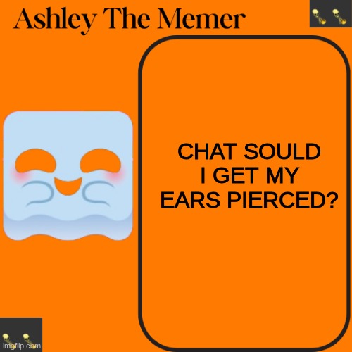Ashleys Spooky Temp | CHAT SOULD I GET MY EARS PIERCED? | image tagged in ashleys spooky temp | made w/ Imgflip meme maker