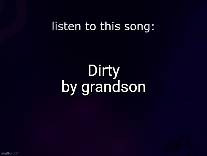 listen to this song | Dirty by grandson | image tagged in listen to this song | made w/ Imgflip meme maker