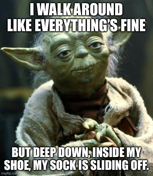 Yoda’s truth | I WALK AROUND LIKE EVERYTHING’S FINE; BUT DEEP DOWN, INSIDE MY SHOE, MY SOCK IS SLIDING OFF. | image tagged in memes,star wars yoda | made w/ Imgflip meme maker