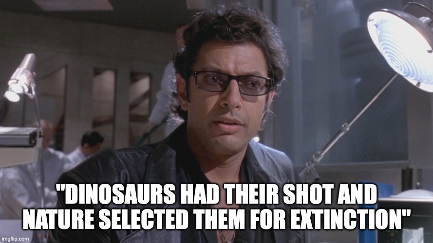 No One Ever Asked If We Should | "DINOSAURS HAD THEIR SHOT AND NATURE SELECTED THEM FOR EXTINCTION" | image tagged in no one ever asked if we should | made w/ Imgflip meme maker