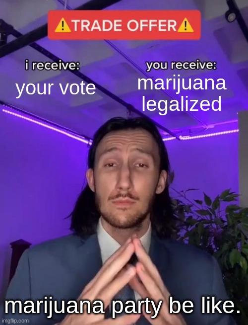 marijuana party | marijuana legalized; your vote; marijuana party be like. | image tagged in trade offer | made w/ Imgflip meme maker