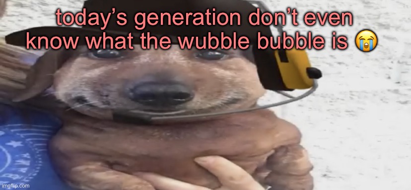 chucklenuts | today’s generation don’t even know what the wubble bubble is 😭 | image tagged in chucklenuts | made w/ Imgflip meme maker