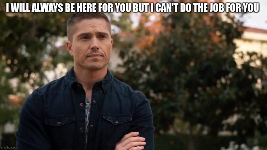 I WILL ALWAYS BE HERE FOR YOU BUT I CAN'T DO THE JOB FOR YOU | image tagged in tim bradford | made w/ Imgflip meme maker