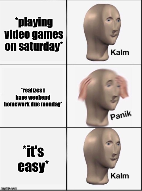 vidio gaims | *playing video games on saturday*; *realizes i have weekend homework due monday*; *it's easy* | image tagged in reverse kalm panik | made w/ Imgflip meme maker