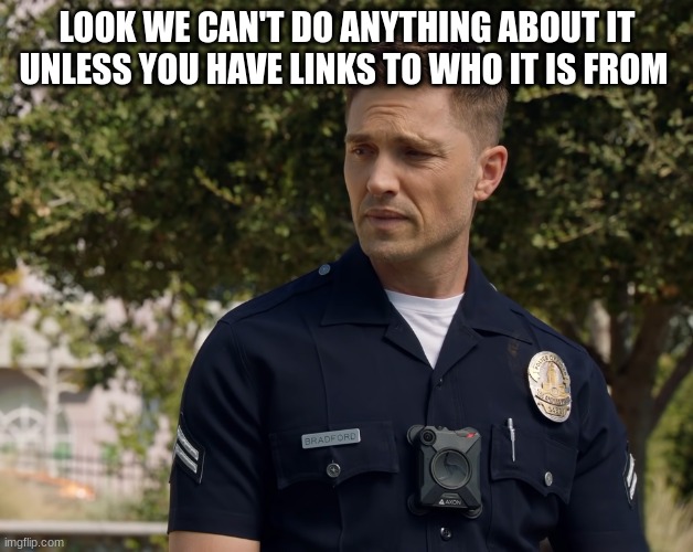 LOOK WE CAN'T DO ANYTHING ABOUT IT UNLESS YOU HAVE LINKS TO WHO IT IS FROM | image tagged in tim bradford | made w/ Imgflip meme maker