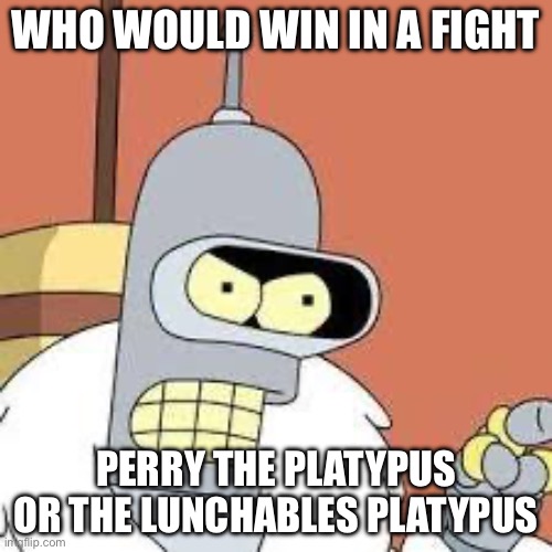 bender blackjack and hookers | WHO WOULD WIN IN A FIGHT; PERRY THE PLATYPUS OR THE LUNCHABLES PLATYPUS | image tagged in bender blackjack and hookers | made w/ Imgflip meme maker