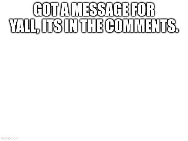 its quick | GOT A MESSAGE FOR YALL, ITS IN THE COMMENTS. | image tagged in message | made w/ Imgflip meme maker