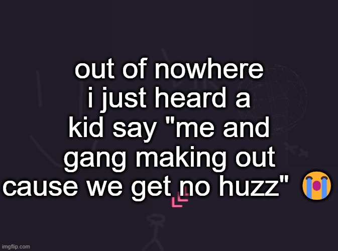 vik's image | out of nowhere i just heard a kid say "me and gang making out cause we get no huzz" 😭 | image tagged in vik's image | made w/ Imgflip meme maker