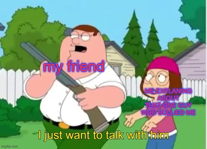 I just want to talk with him | my friend; ME EXPLANING ABOUT THAT ONE GUY WHO BULLIED ME | image tagged in i just want to talk with him | made w/ Imgflip meme maker