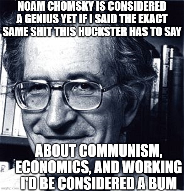 Noam Chomsky Bullshit | NOAM CHOMSKY IS CONSIDERED A GENIUS YET IF I SAID THE EXACT SAME SHIT THIS HUCKSTER HAS TO SAY; ABOUT COMMUNISM, ECONOMICS, AND WORKING I'D BE CONSIDERED A BUM | image tagged in noam chomsky,bullshit,work,communism,economics | made w/ Imgflip meme maker