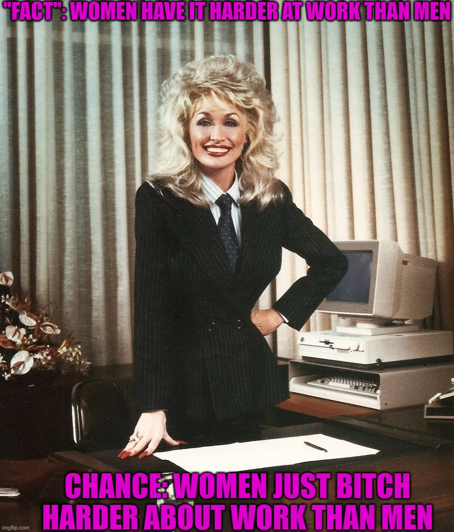 Maybe Women Just Bitch Harder... | "FACT": WOMEN HAVE IT HARDER AT WORK THAN MEN; CHANCE: WOMEN JUST BITCH HARDER ABOUT WORK THAN MEN | image tagged in boss-lly parton,boss,work,women | made w/ Imgflip meme maker