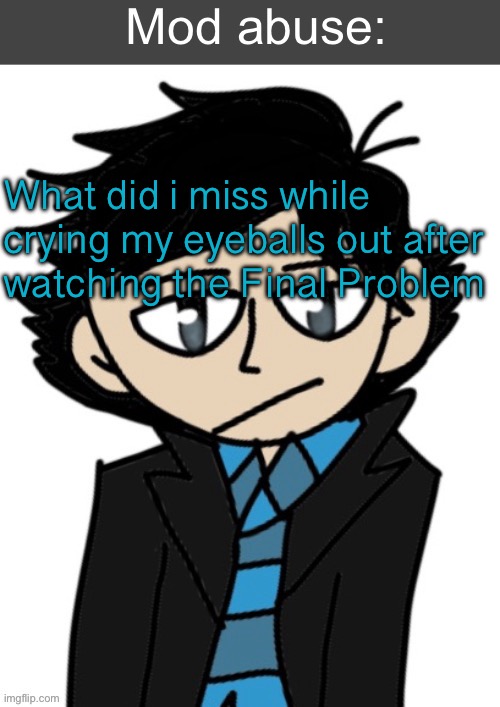 Mod abuse: | What did i miss while crying my eyeballs out after watching the Final Problem | image tagged in mod abuse | made w/ Imgflip meme maker