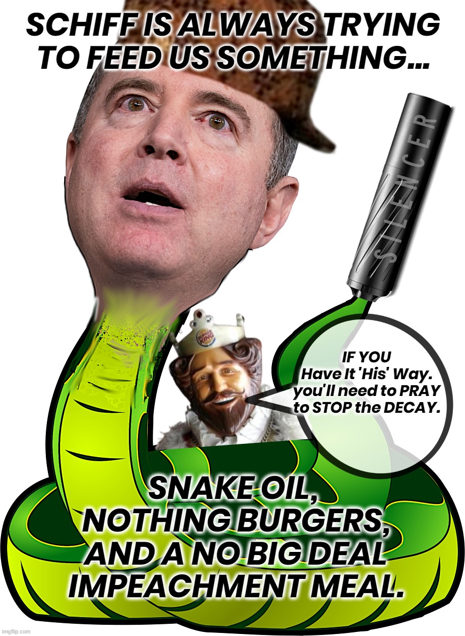 ALWAYS FEEDING US ___ ? | SCHIFF IS ALWAYS TRYING TO FEED US SOMETHING... IF YOU
Have It 'His' Way.
you'll need to PRAY
to STOP the DECAY. SNAKE OIL, 
NOTHING BURGERS,
AND A NO BIG DEAL
IMPEACHMENT MEAL. | image tagged in adam schiff,schiff,corrupt,liar,rattlesnake,decay | made w/ Imgflip meme maker