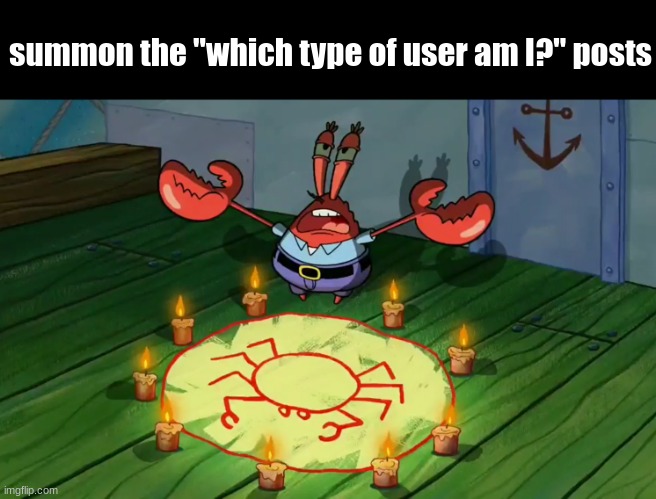 Mr Krabs summoning | summon the "which type of user am I?" posts | image tagged in mr krabs summoning | made w/ Imgflip meme maker