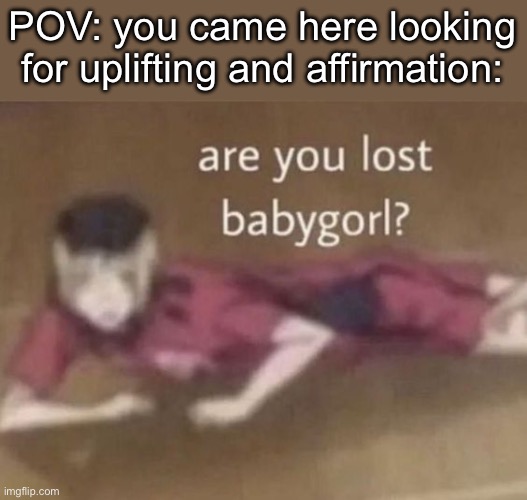 are you lost babygorl | POV: you came here looking for uplifting and affirmation: | image tagged in are you lost babygorl | made w/ Imgflip meme maker
