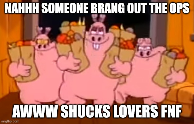 Funny awwwwshucks Fnf | NAHHH SOMEONE BRANG OUT THE OPS; AWWW SHUCKS LOVERS FNF | image tagged in mort gort and wart walking | made w/ Imgflip meme maker