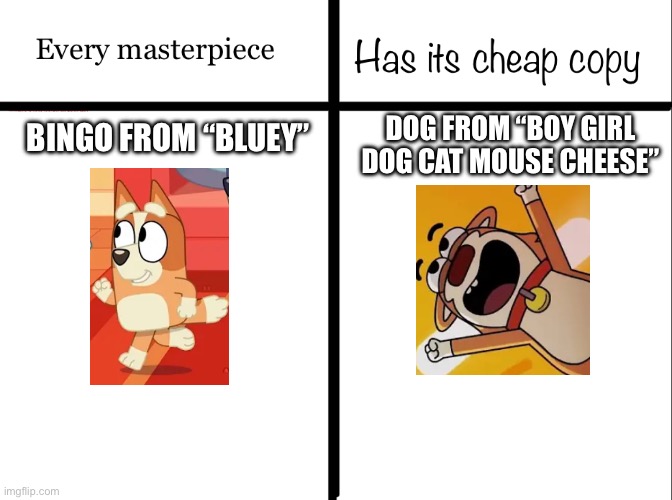 Get your own ideas and stop being a jackass. | DOG FROM “BOY GIRL DOG CAT MOUSE CHEESE”; BINGO FROM “BLUEY” | image tagged in every masterpiece has its cheap copy,bluey | made w/ Imgflip meme maker