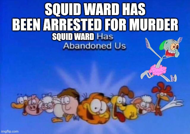 Whhhhyyyyyyyy!!!! | SQUID WARD HAS BEEN ARRESTED FOR MURDER; SQUID WARD | image tagged in garfield god has abandoned us | made w/ Imgflip meme maker