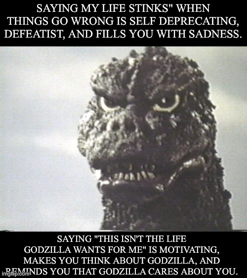 Godzilla, therapy boss | SAYING MY LIFE STINKS" WHEN THINGS GO WRONG IS SELF DEPRECATING, DEFEATIST, AND FILLS YOU WITH SADNESS. SAYING "THIS ISN'T THE LIFE GODZILLA WANTS FOR ME" IS MOTIVATING, MAKES YOU THINK ABOUT GODZILLA, AND REMINDS YOU THAT GODZILLA CARES ABOUT YOU. | image tagged in godzilla this is why i destroy cities,therapy,godzilla | made w/ Imgflip meme maker