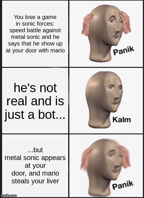 Panik Kalm Panik | You lose a game in sonic forces: speed battle against metal sonic and he says that he show up at your door with mario; he's not real and is just a bot... ...but metal sonic appears at your door, and mario steals your liver | image tagged in memes,panik kalm panik | made w/ Imgflip meme maker