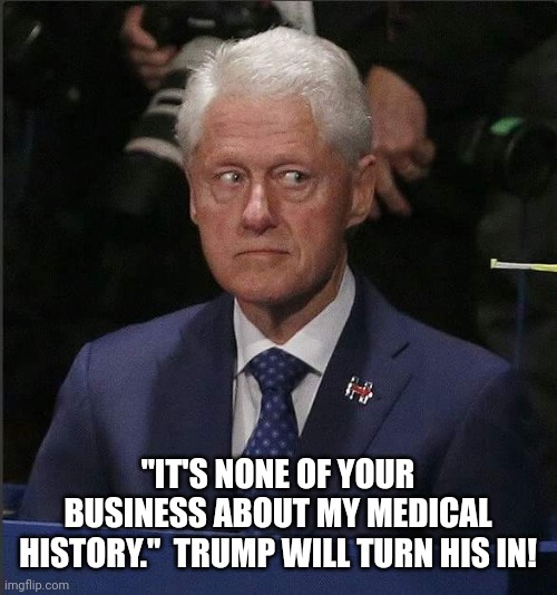 Bill Clinton Scared | "IT'S NONE OF YOUR BUSINESS ABOUT MY MEDICAL HISTORY."  TRUMP WILL TURN HIS IN! | image tagged in bill clinton scared,trump,open,book | made w/ Imgflip meme maker