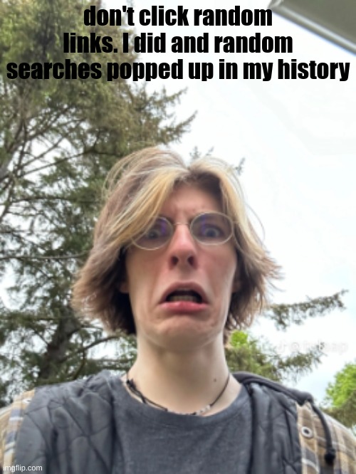 Man disgusted | don't click random links. I did and random searches popped up in my history | image tagged in man disgusted | made w/ Imgflip meme maker